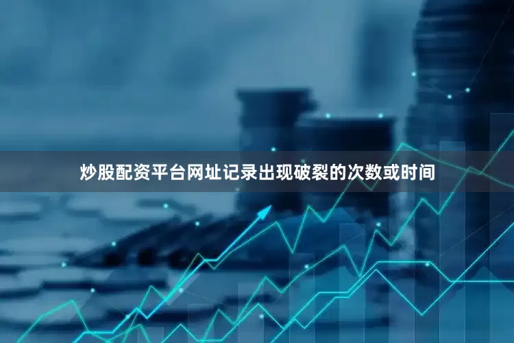 炒股配资平台网址记录出现破裂的次数或时间