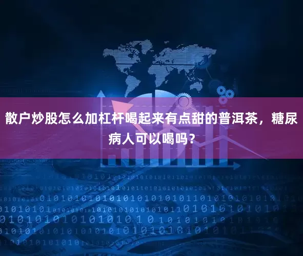 散户炒股怎么加杠杆喝起来有点甜的普洱茶，糖尿病人可以喝吗？
