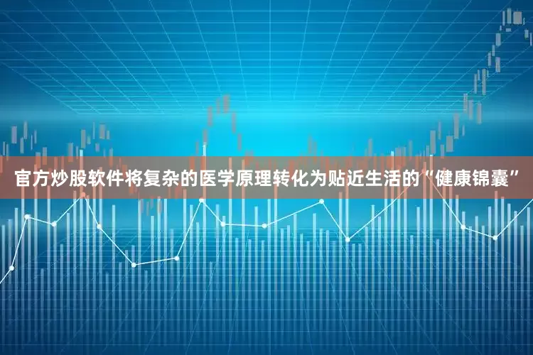 官方炒股软件将复杂的医学原理转化为贴近生活的“健康锦囊”