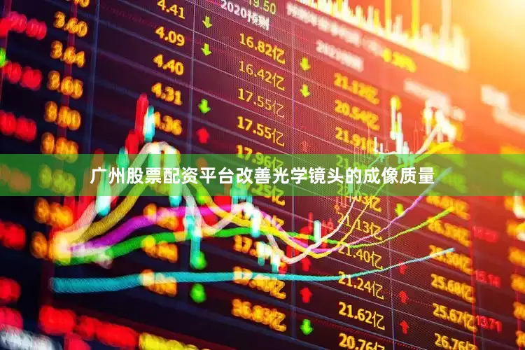 广州股票配资平台改善光学镜头的成像质量