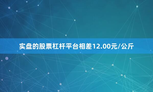 实盘的股票杠杆平台相差12.00元/公斤
