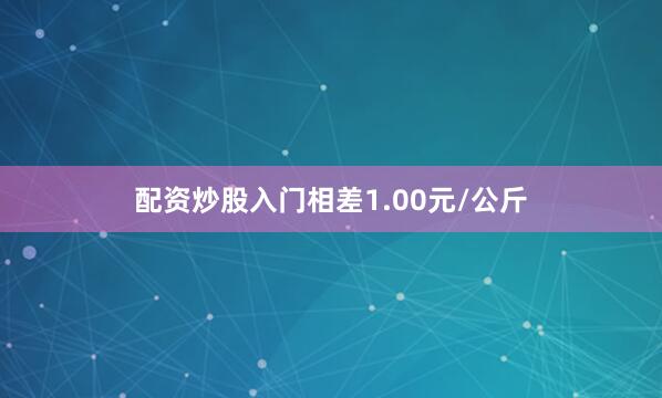 配资炒股入门相差1.00元/公斤