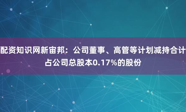 配资知识网新宙邦：公司董事、高管等计划减持合计占公司总股本0.17%的股份