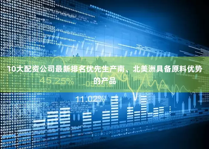 10大配资公司最新排名优先生产南、北美洲具备原料优势的产品