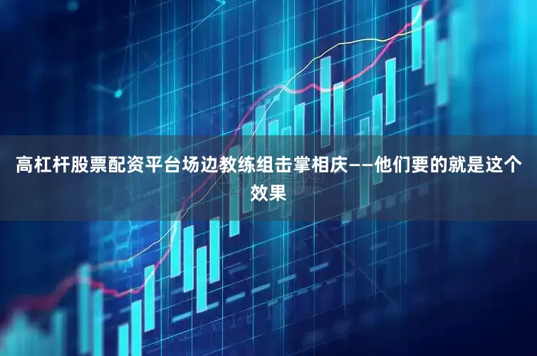 高杠杆股票配资平台场边教练组击掌相庆——他们要的就是这个效果