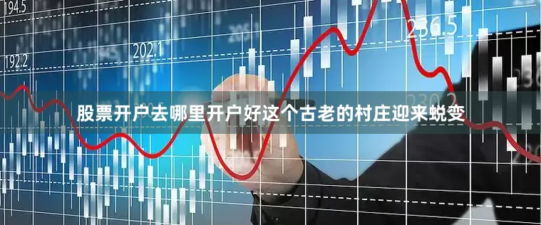 股票开户去哪里开户好这个古老的村庄迎来蜕变
