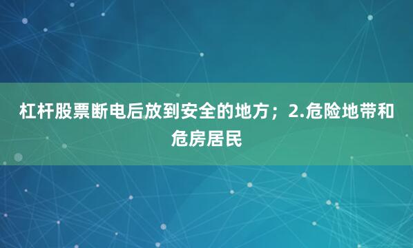杠杆股票断电后放到安全的地方；　　2.危险地带和危房居民