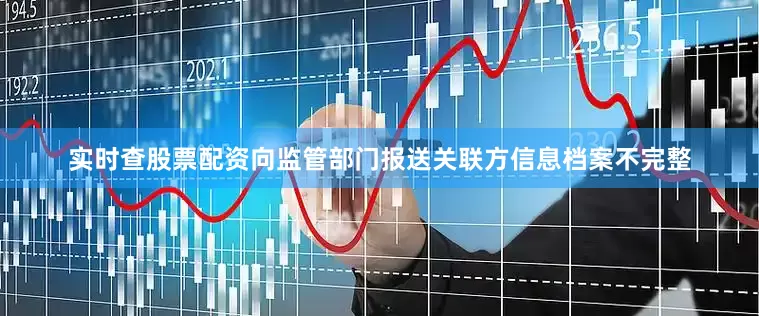 实时查股票配资向监管部门报送关联方信息档案不完整
