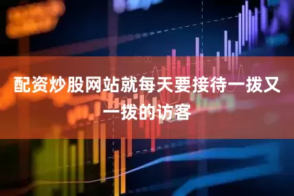 配资炒股网站就每天要接待一拨又一拨的访客