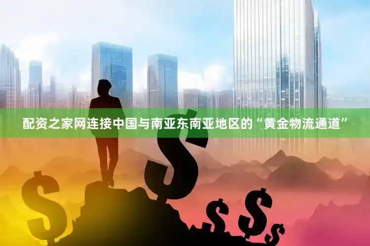 配资之家网连接中国与南亚东南亚地区的“黄金物流通道”
