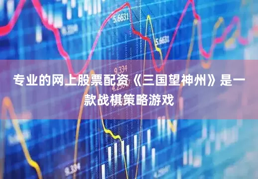 专业的网上股票配资《三国望神州》是一款战棋策略游戏