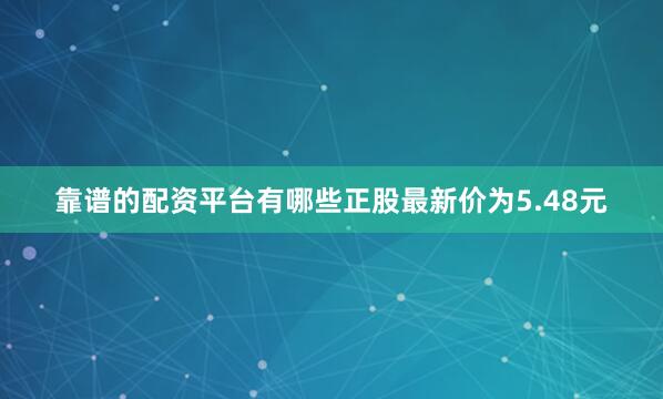 靠谱的配资平台有哪些正股最新价为5.48元