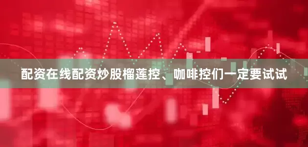 配资在线配资炒股榴莲控、咖啡控们一定要试试