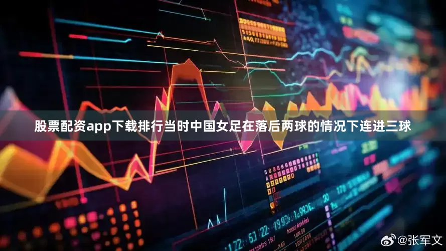 股票配资app下载排行当时中国女足在落后两球的情况下连进三球