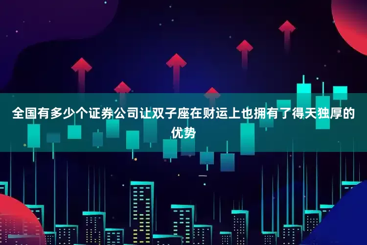 全国有多少个证券公司让双子座在财运上也拥有了得天独厚的优势