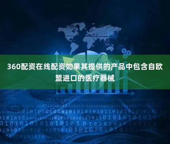 360配资在线配资如果其提供的产品中包含自欧盟进口的医疗器械