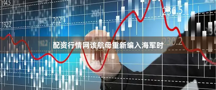 配资行情网该航母重新编入海军时