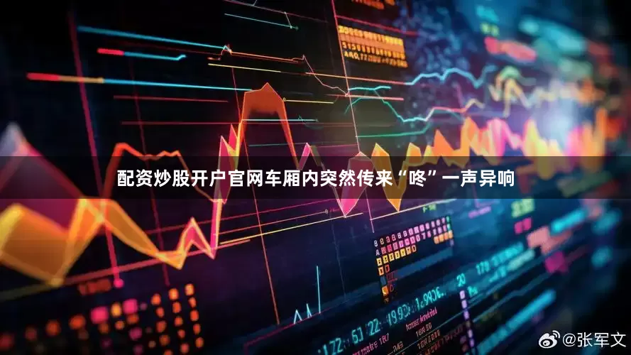 配资炒股开户官网车厢内突然传来“咚”一声异响