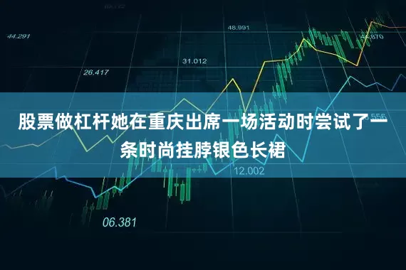 股票做杠杆她在重庆出席一场活动时尝试了一条时尚挂脖银色长裙