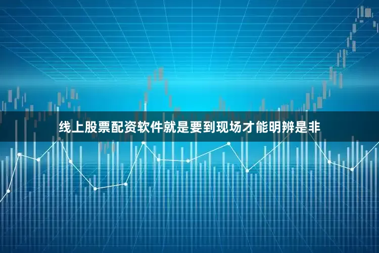 线上股票配资软件就是要到现场才能明辨是非