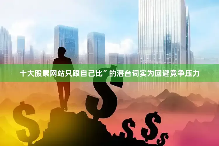 十大股票网站只跟自己比”的潜台词实为回避竞争压力