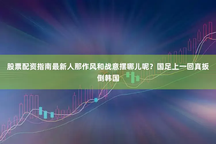 股票配资指南最新人那作风和战意摆哪儿呢？国足上一回真扳倒韩国