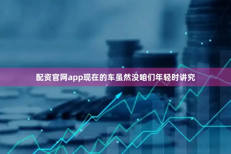 配资官网app现在的车虽然没咱们年轻时讲究