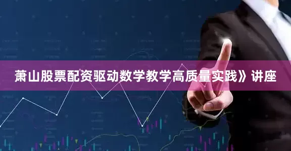 萧山股票配资驱动数学教学高质量实践》讲座