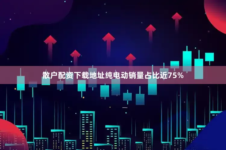 散户配资下载地址纯电动销量占比近75%