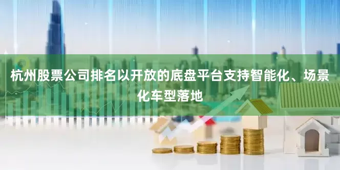 杭州股票公司排名以开放的底盘平台支持智能化、场景化车型落地