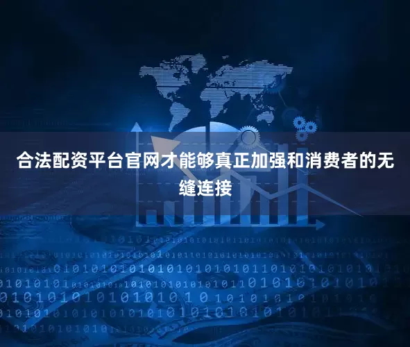 合法配资平台官网才能够真正加强和消费者的无缝连接