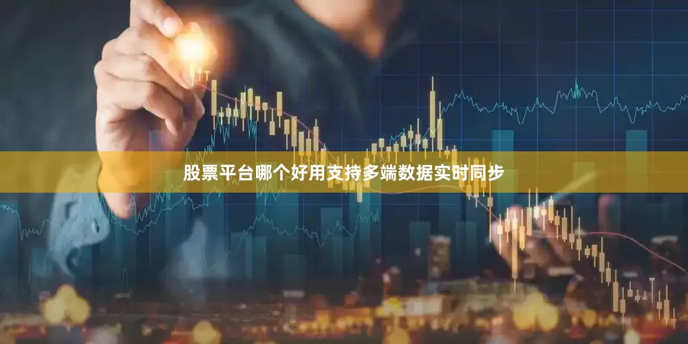 股票平台哪个好用支持多端数据实时同步