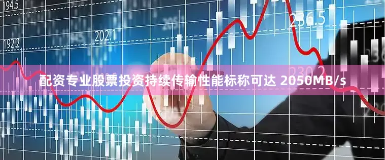 配资专业股票投资持续传输性能标称可达 2050MB/s