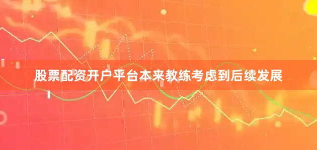 股票配资开户平台本来教练考虑到后续发展