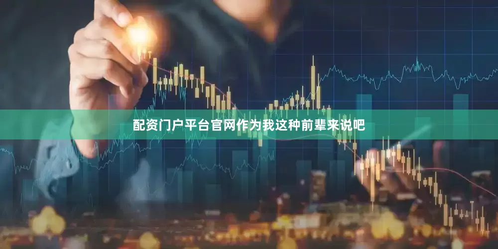 配资门户平台官网作为我这种前辈来说吧