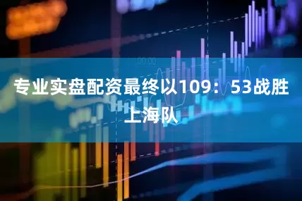 专业实盘配资最终以109：53战胜上海队