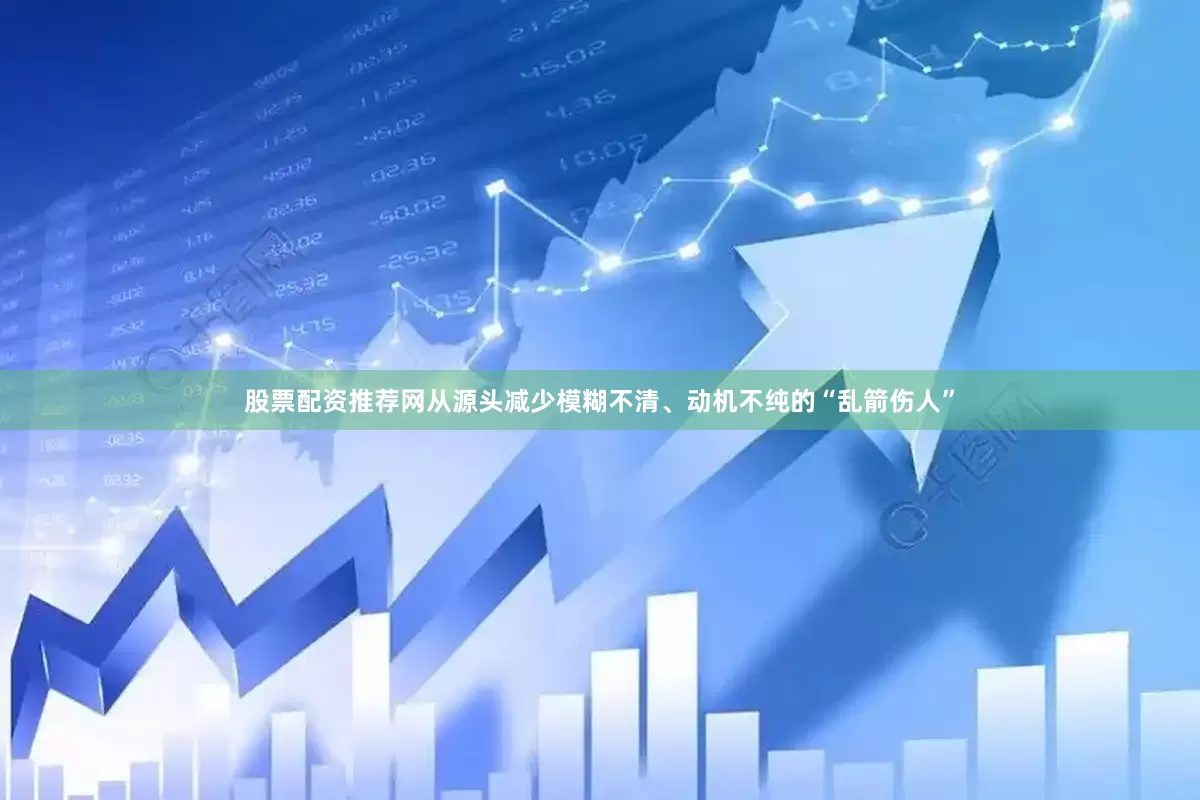 股票配资推荐网从源头减少模糊不清、动机不纯的“乱箭伤人”