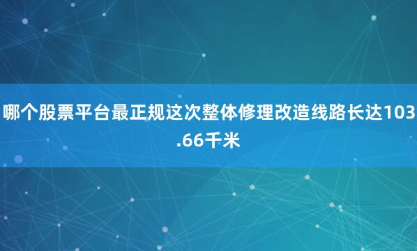 哪个股票平台最正规这次整体修理改造线路长达103.66千米