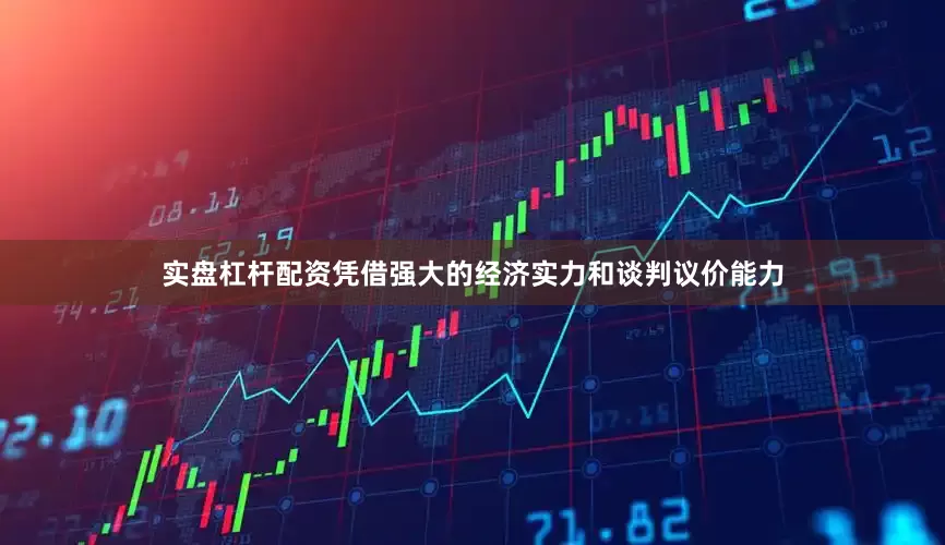 实盘杠杆配资凭借强大的经济实力和谈判议价能力
