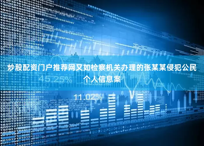 炒股配资门户推荐网又如检察机关办理的张某某侵犯公民个人信息案