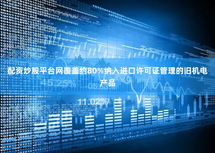 配资炒股平台网覆盖约80%纳入进口许可证管理的旧机电产品