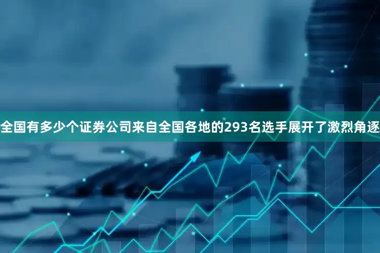 全国有多少个证券公司来自全国各地的293名选手展开了激烈角逐