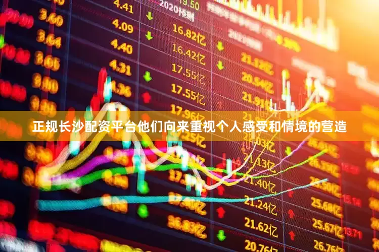正规长沙配资平台他们向来重视个人感受和情境的营造