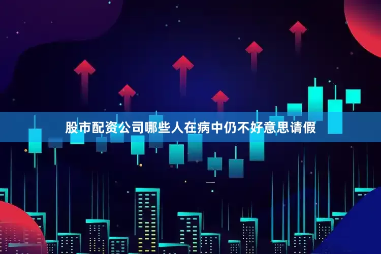 股市配资公司哪些人在病中仍不好意思请假