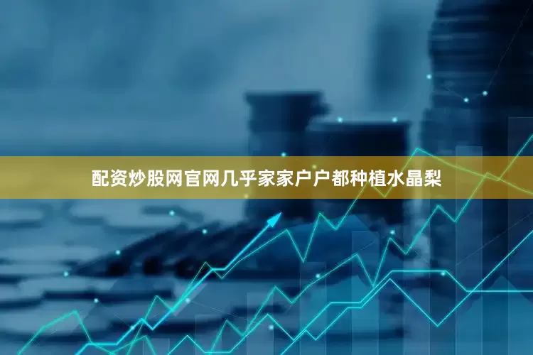 配资炒股网官网几乎家家户户都种植水晶梨