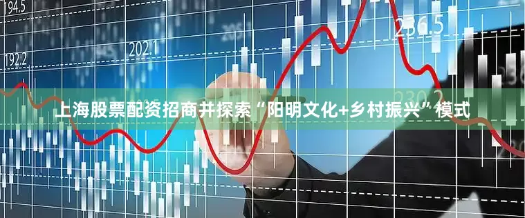 上海股票配资招商并探索“阳明文化+乡村振兴”模式