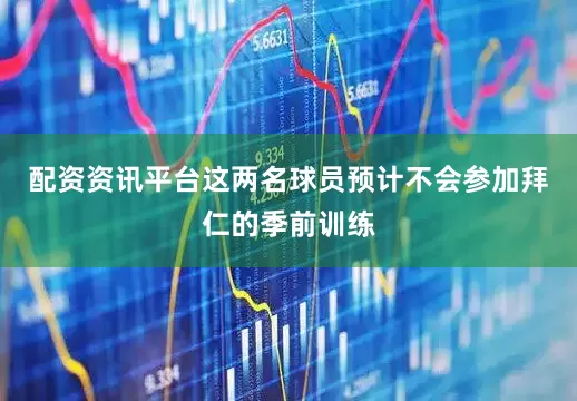配资资讯平台这两名球员预计不会参加拜仁的季前训练