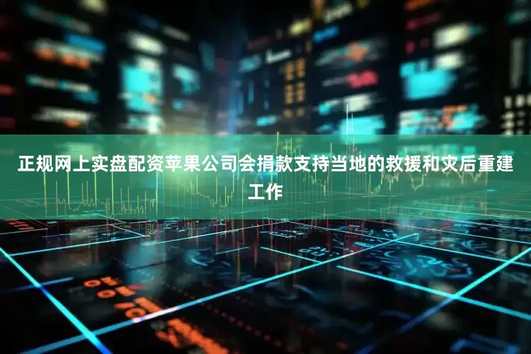 正规网上实盘配资苹果公司会捐款支持当地的救援和灾后重建工作