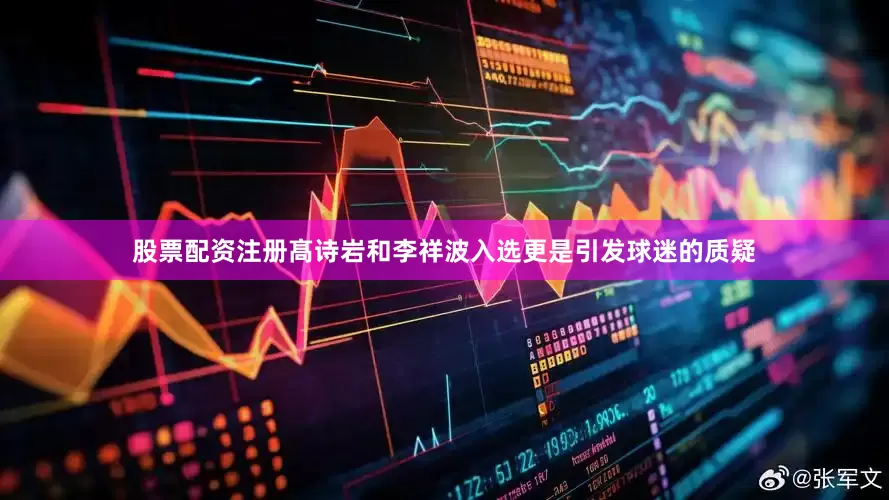股票配资注册髙诗岩和李祥波入选更是引发球迷的质疑