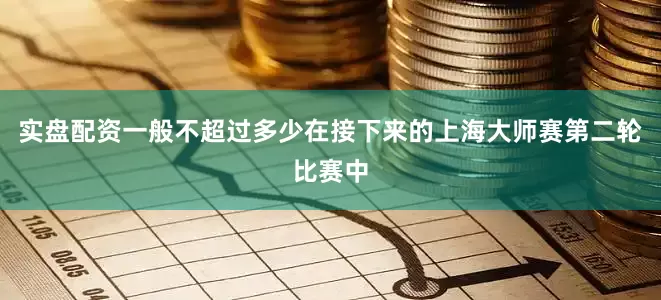 实盘配资一般不超过多少在接下来的上海大师赛第二轮比赛中